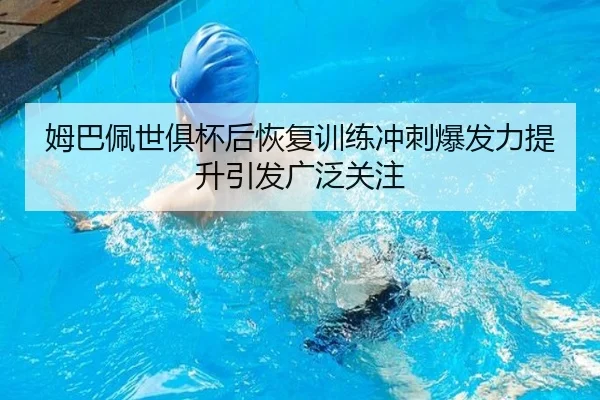 姆巴佩世俱杯后恢复训练冲刺爆发力提升引发广泛关注（MangoSport）