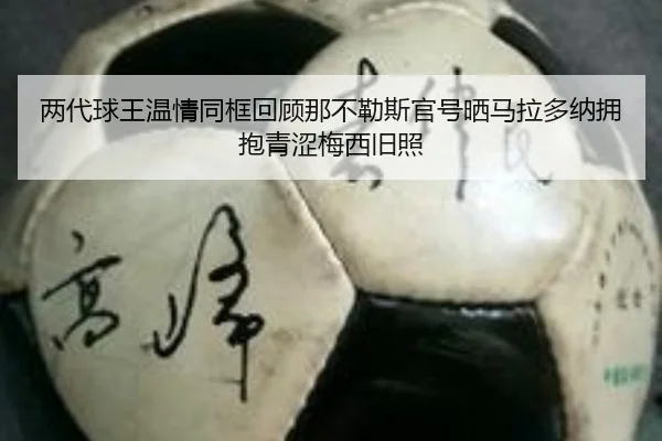 两代球王温情同框回顾那不勒斯官号晒马拉多纳拥抱青涩梅西旧照（MangoSport）
