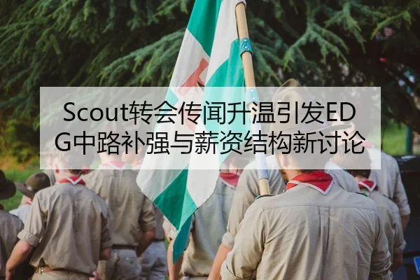 Scout转会传闻升温引发EDG中路补强与薪资结构新讨论（MangoSport）